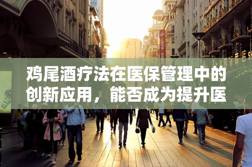 鸡尾酒疗法在医保管理中的创新应用，能否成为提升医疗效率的‘秘密武器’？
