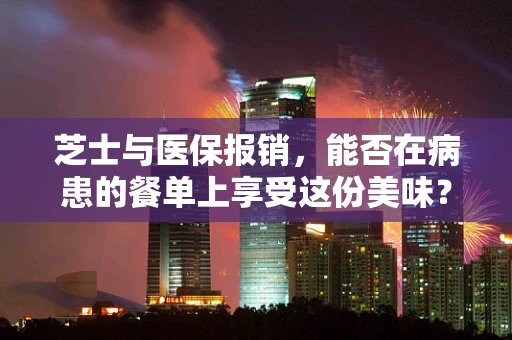 芝士与医保报销，能否在病患的餐单上享受这份美味？
