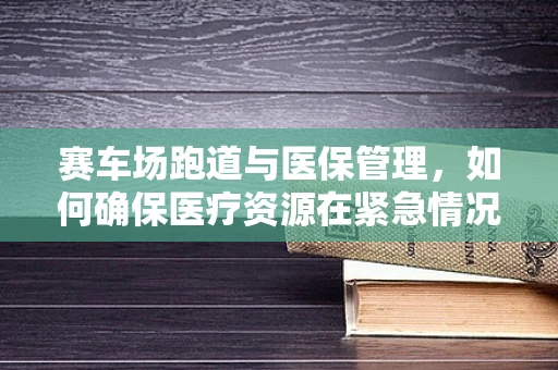 赛车场跑道与医保管理，如何确保医疗资源在紧急情况下的高效调配？