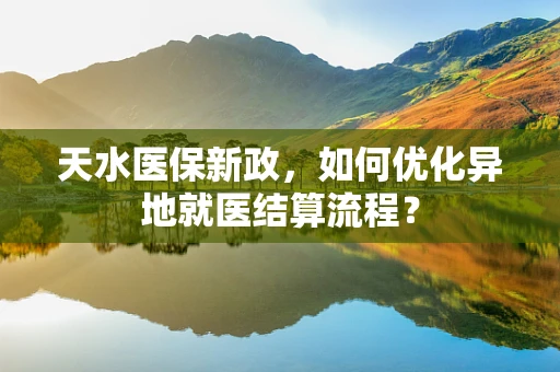 天水医保新政，如何优化异地就医结算流程？