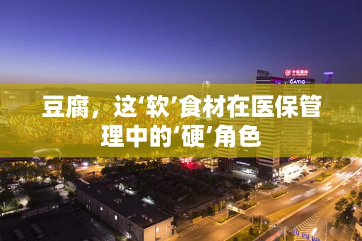 豆腐，这‘软’食材在医保管理中的‘硬’角色