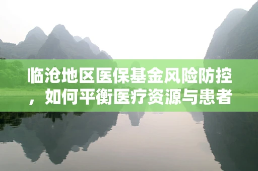 临沧地区医保基金风险防控，如何平衡医疗资源与患者负担？