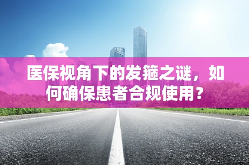 医保视角下的发箍之谜，如何确保患者合规使用？