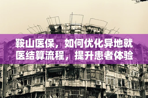 鞍山医保，如何优化异地就医结算流程，提升患者体验？