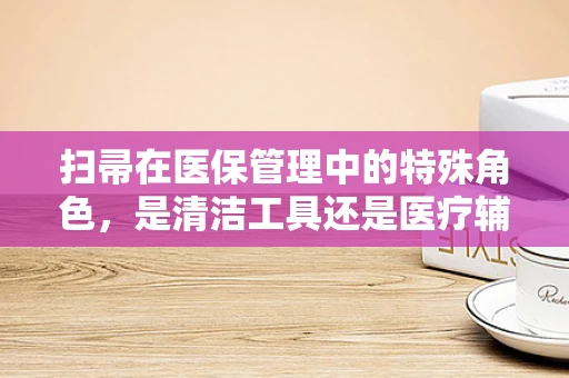 扫帚在医保管理中的特殊角色，是清洁工具还是医疗辅助设备？