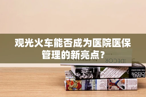观光火车能否成为医院医保管理的新亮点？