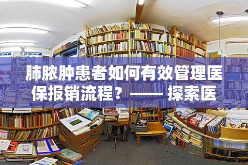 肺脓肿患者如何有效管理医保报销流程？—— 探索医保政策下的治疗路径