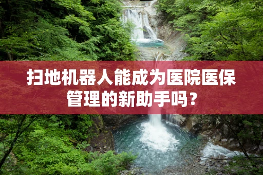 扫地机器人能成为医院医保管理的新助手吗？