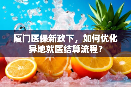 厦门医保新政下，如何优化异地就医结算流程？