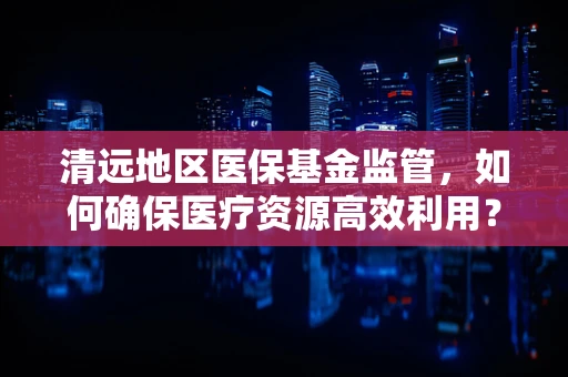 清远地区医保基金监管，如何确保医疗资源高效利用？