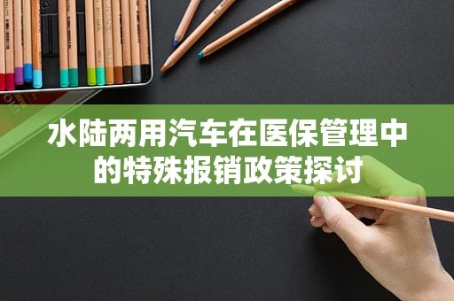 水陆两用汽车在医保管理中的特殊报销政策探讨