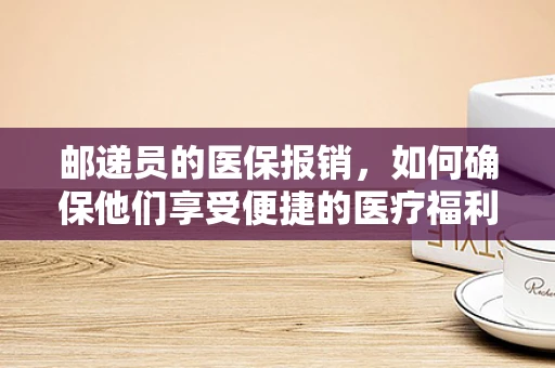 邮递员的医保报销，如何确保他们享受便捷的医疗福利？
