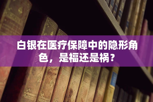 白银在医疗保障中的隐形角色，是福还是祸？