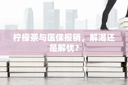 柠檬茶与医保报销，解渴还是解忧？