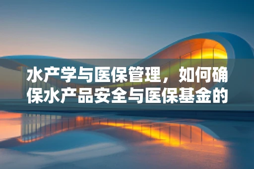 水产学与医保管理，如何确保水产品安全与医保基金的双重保障？