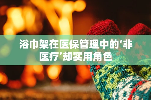 浴巾架在医保管理中的‘非医疗’却实用角色