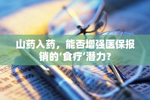 山药入药，能否增强医保报销的‘食疗’潜力？