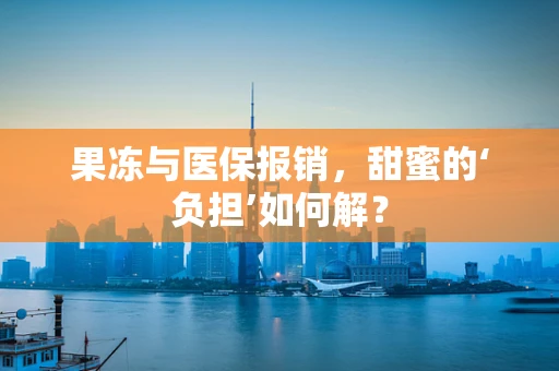 果冻与医保报销，甜蜜的‘负担’如何解？