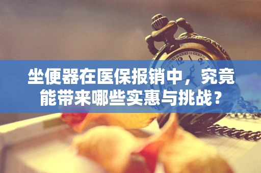 坐便器在医保报销中，究竟能带来哪些实惠与挑战？