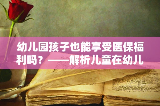 幼儿园孩子也能享受医保福利吗？——解析儿童在幼儿园阶段的医保政策