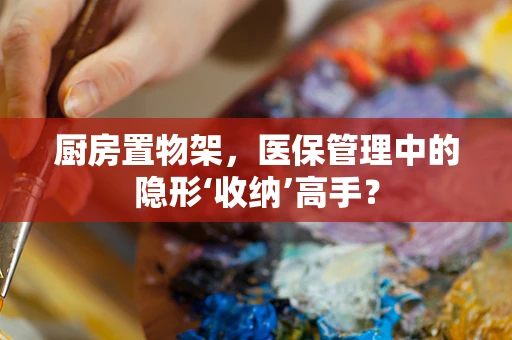 厨房置物架，医保管理中的隐形‘收纳’高手？