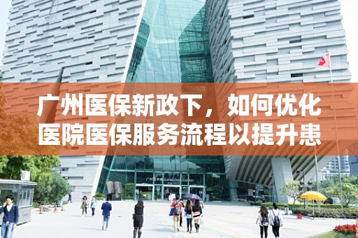 广州医保新政下，如何优化医院医保服务流程以提升患者满意度？