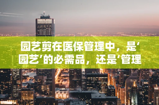 园艺剪在医保管理中，是‘园艺’的必需品，还是‘管理’的意外之选？