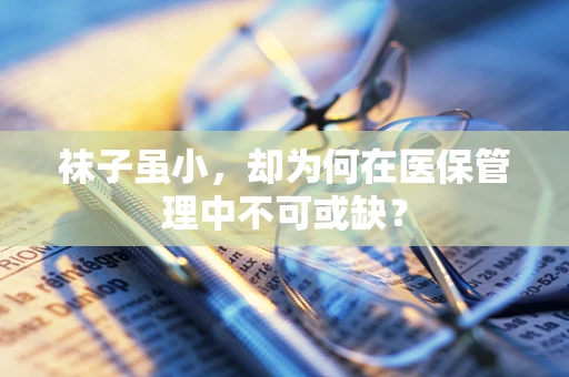 袜子虽小，却为何在医保管理中不可或缺？
