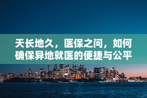 天长地久，医保之问，如何确保异地就医的便捷与公平？
