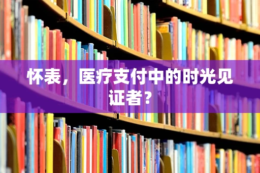 怀表，医疗支付中的时光见证者？