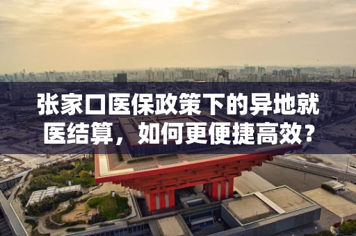 张家口医保政策下的异地就医结算，如何更便捷高效？
