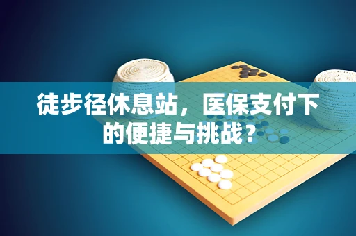 徒步径休息站，医保支付下的便捷与挑战？