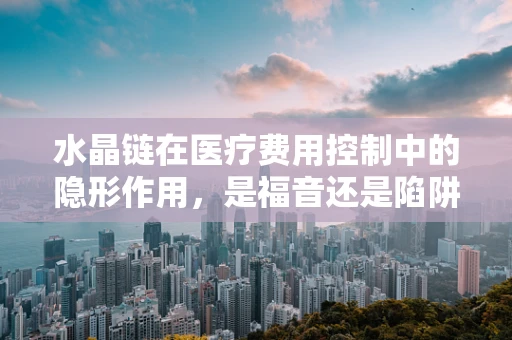 水晶链在医疗费用控制中的隐形作用，是福音还是陷阱？