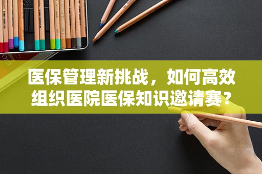 医保管理新挑战，如何高效组织医院医保知识邀请赛？