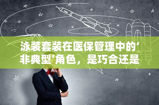 泳装套装在医保管理中的‘非典型’角色，是巧合还是管理盲区？