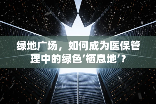 绿地广场，如何成为医保管理中的绿色‘栖息地’？
