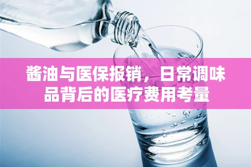 酱油与医保报销，日常调味品背后的医疗费用考量