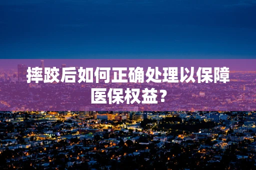 摔跤后如何正确处理以保障医保权益？