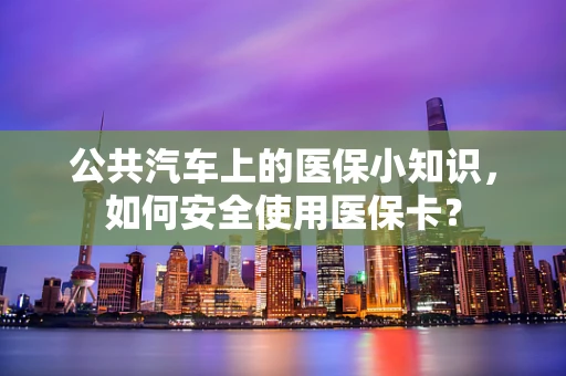 公共汽车上的医保小知识，如何安全使用医保卡？