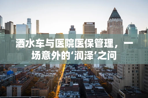 洒水车与医院医保管理，一场意外的‘润泽’之问