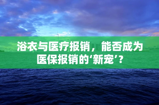浴衣与医疗报销，能否成为医保报销的‘新宠’？