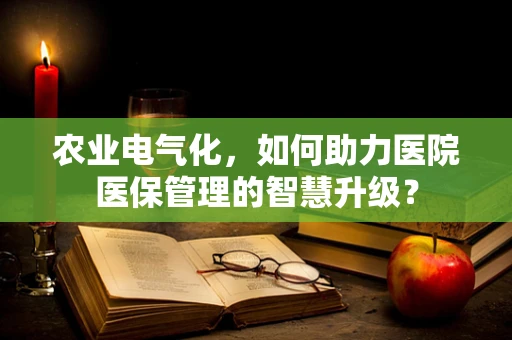 农业电气化，如何助力医院医保管理的智慧升级？