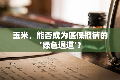 玉米，能否成为医保报销的‘绿色通道’？