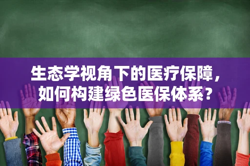 生态学视角下的医疗保障，如何构建绿色医保体系？