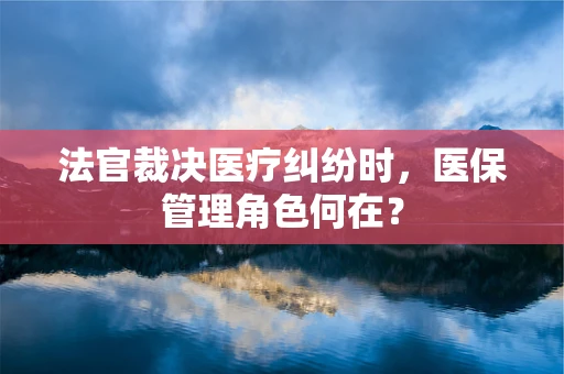 法官裁决医疗纠纷时，医保管理角色何在？