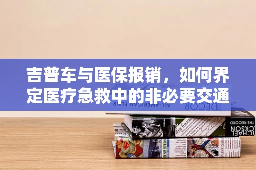 吉普车与医保报销，如何界定医疗急救中的非必要交通工具？
