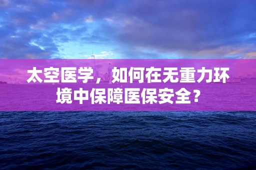 太空医学，如何在无重力环境中保障医保安全？