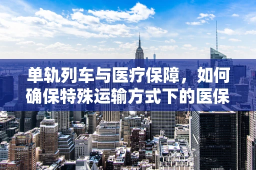 单轨列车与医疗保障，如何确保特殊运输方式下的医保连续性？