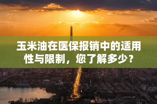 玉米油在医保报销中的适用性与限制，您了解多少？