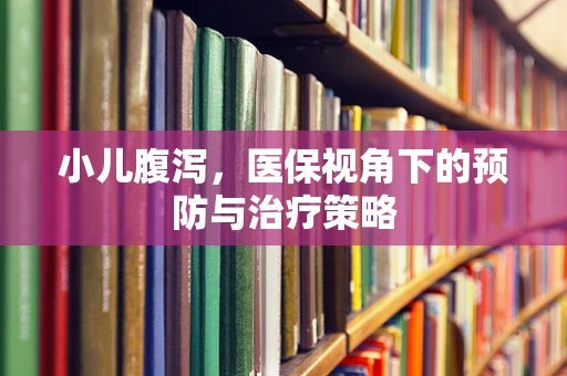 小儿腹泻，医保视角下的预防与治疗策略